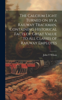 Calcium Light Turned on by a Railway Trackman, Containing Historical Facts of Great Value to all Classes of Railway Employes