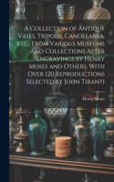 Collection of Antique Vases, Tripods, Candelabra, etc., From Various Museums and Collections After Engravings by Henry Moses and Others. With Over 120 Reproductions Selected by John Tiranti