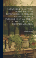 La Pâtisserie De Santé Ou Moyens Faciles Et Économiques De Préparer Tous Les Genres De Pâtisserie De La Manière La Plus Délicate Et La Plus Salutaire, Volume 1...