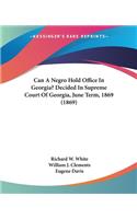 Can A Negro Hold Office In Georgia? Decided In Supreme Court Of Georgia, June Term, 1869 (1869)