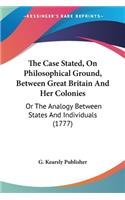 The Case Stated, On Philosophical Ground, Between Great Britain And Her Colonies: Or The Analogy Between States And Individuals (1777)(English)