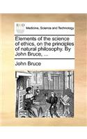 Elements of the Science of Ethics, on the Principles of Natural Philosophy. by John Bruce, ...: (English)