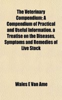 The Veterinary Compendium; A Compendium of Practical and Useful Information. a Treatise on the Diseases, Symptoms and Remedies of Live Stock