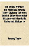 The Whole Works of the Right REV. Jeremy Taylor; Clerus Domini. Office Ministerial. Discourse of Friendship. Rules and Advices to the Clergy. Heber's