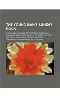 The Young Man's Sunday Book; A Practical Exhibition of Doctrines, Duties, and Principles, Adapted to Improve the Taste, to Excite the Reflection, and: (English)