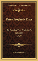 Three Prophetic Days: Or Sunday The Christian's Sabbath (1900)