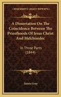 A Dissertation On The Coincidence Between The Priesthoods Of Jesus Christ And Melchisedec: In Three Parts (1844)