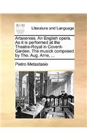 Artaxerxes. an English Opera. as It Is Performed at the Theatre-Royal in Covent-Garden. the Musick Composed by Tho. Aug. Arne, ...