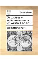 Discourses on Various Occasions. by William Parker, ...