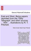 East and West. Being Papers Reprinted from the Daily Telegraph and Other Sources ... with ... Illustrations by R. T. Pritchett.