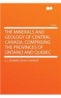 The Minerals and Geology of Central Canada, Comprising the Provinces of Ontario and Quebec
