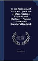 On the Arrangement, Care, and Operation of Wood-working Factories and Machinery; Forming a Complete Operator's Handbook