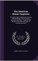 The American House-Carpenter: A Treatise Upon Architecture, Cornices and Mouldings, Framing, Doors, Windows, and Stairs: Together with the Most Important Principles of Practical 