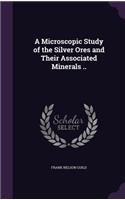 A Microscopic Study of the Silver Ores and Their Associated Minerals ..