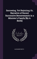 Sorrowing, Yet Rejoicing; Or, Narrative of Recent Successive Bereavements in a Minister's Family [By A. Beith]