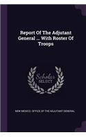 Report Of The Adjutant General ... With Roster Of Troops