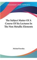 The Subject Matter Of A Course Of Six Lectures In The Non Metallic Elements