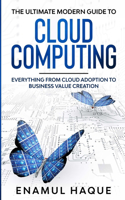 Ultimate Modern Guide to Cloud Computing: Everything from cloud adoption to business value creation