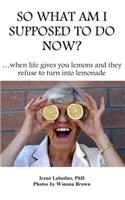 So What Am I Supposed to Do Now: When Life Gives You Lemons and They Refuse to Turn into Lemonade(English)