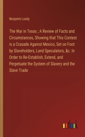 The War in Texas; A Review of Facts and Circumstances, Showing that This Contest is a Crusade Against Mexico, Set on Foot by Slaveholders, Land Speculators, &c. In Order to Re-Establish, Extend, and Perpetuate the System of Slavery and the Slave Tr
