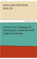 Lectures on Language as Particularly Connected with English Grammar.