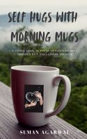 SELF HUGS WITH MORNING MUGS A COMPILATION OF POEMS ON LIFE'S JOURNEY THROUGH PAIN AND LESSONS THEREOF