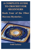 A Complete Guide to Crochet for Beginners: Book Four of the Fiber Mavens Mysteries .