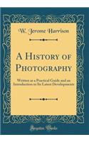A History of Photography: Written as a Practical Guide and an Introduction to Its Latest Developments (Classic Reprint)