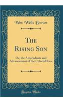 The Rising Son: Or, the Antecedents and Advancement of the Colored Race (Classic Reprint)