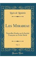 Les Mirabeau, Vol. 1: Nouvelles Etudes Sur La Societe Francaise Au Xviiie Siecle (Classic Reprint): Nouvelles Etudes Sur La Societe Francaise Au Xviiie Siecle (Classic Reprint)