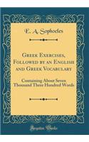 Greek Exercises, Followed by an English and Greek Vocabulary: Containing About Seven Thousand Three Hundred Words (Classic Reprint)
