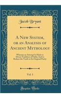 A New System, or an Analysis of Ancient Mythology, Vol. 1: Wherein an Attempt Is Made to Divest Tradition of Fable; And to Reduce the Truth to Its Original Purity (Classic Reprint): Wherein an Attempt Is Made to Divest Tradition of Fable; And to Reduce the Truth to Its Original Purity (Classic Reprint)