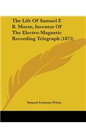 Life Of Samuel F. B. Morse, Inventor Of The Electro-Magnetic Recording Telegraph (1875)