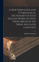 New Derivative and Etymological Dictionary of Such English Works As Have Their Origin in the Greek and Latin Language