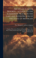 Michigan Summer Resorts ... a Guide to the Summering Places in the Lake and River Region of the State of Michigan; Together With a List of Hotels and Boarding Houses, Their Rates; Fishing and Juncting Lodges and the Laws Respecting Fishing and Hunt