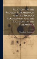 Relations of the Regular Tetrahedron and the Regular Hexahedron, and the Solutions of the Tetrahedra