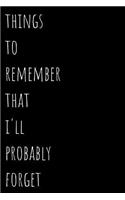 Things To Remember That I'll Probably Forget: Blank Lined 100 Pages 6x9 - Notebook To Write In Journal Note Pad Book To do List Funny Gift for Men Women