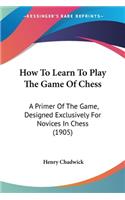 How To Learn To Play The Game Of Chess: A Primer Of The Game, Designed Exclusively For Novices In Chess (1905)