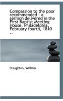 Compassion to the Poor Recommended: A Sermon Delivered in the First Baptist Meeting House, Philadel