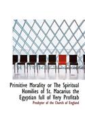 Primitive Morality or the Spiritual Homilies of St. Macarius the Egyptian Full of Very Profitab