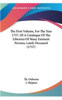 The First Volume, For The Year 1757, Of A Catalogue Of The Libraries Of Many Eminent Persons, Lately Deceased (1757): (English)