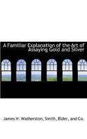 A Familiar Explanation of the Art of Assaying Gold and Silver