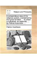 A Compendious View of the Religious System, Maintained by the Synod of Relief; ... to Which Is Subjoined, an Appendix, ... by Patrick Hutchison. ...