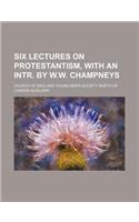 Six Lectures on Protestantism, with an Intr. by W.W. Champneys