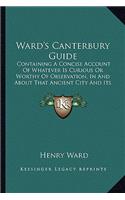 Ward's Canterbury Guide: Containing A Concise Account Of Whatever Is Curious Or Worthy Of Observation, In And About That Ancient City And Its Suburbs (1843)(English)