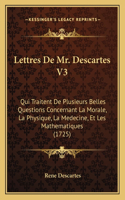Lettres De Mr. Descartes V3: Qui Traitent De Plusieurs Belles Questions Concernant La Morale, La Physique, La Medecine, Et Les Mathematiques (1725)(French)