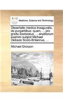 Dissertatio Medica Inauguralis, de Purgantibus: Quam, ... Pro Gradu Doctoratus, ... Eruditorum Examini Subjicit Michael Dickson Scoto-Britannus, ...