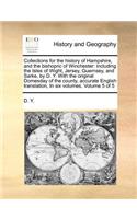 Collections for the History of Hampshire, and the Bishopric of Winchester: Including the Isles of Wight, Jersey, Guernsey, and Sarke, by D. Y. with the Original Domesday of the County, Accurate English Translation, in Six V