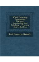 Wood Finishing: Comprising Staining, Varnishing, and Polishing - Primary Source Edition