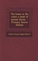 The House in the Water; A Book of Animal Stories - Primary Source Edition